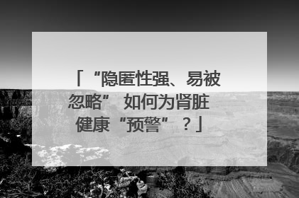 “隐匿性强、易被忽略” 如何为肾脏健康“预警”？