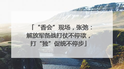 “香会”现场，张弛：解放军备战打仗不停歇，打“独”促统不停步