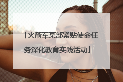 火箭军某部紧贴使命任务深化教育实践活动