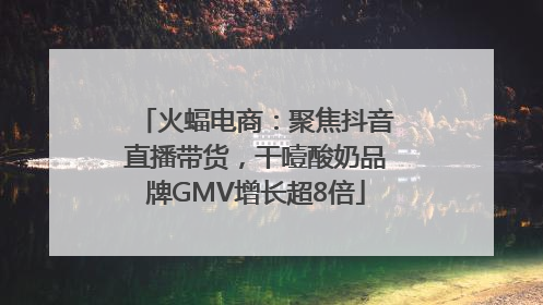 火蝠电商：聚焦抖音直播带货，干噎酸奶品牌GMV增长超8倍