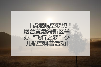 点燃航空梦想！烟台黄渤海新区举办“飞行之梦”少儿航空科普活动