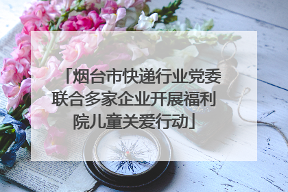 烟台市快递行业党委联合多家企业开展福利院儿童关爱行动
