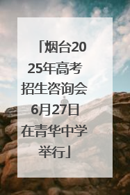 烟台2025年高考招生咨询会6月27日在青华中学举行