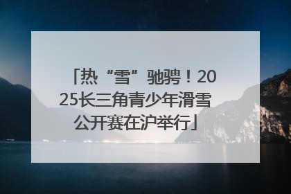 热“雪”驰骋！2025长三角青少年滑雪公开赛在沪举行