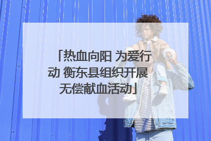 热血向阳 为爱行动 衡东县组织开展无偿献血活动
