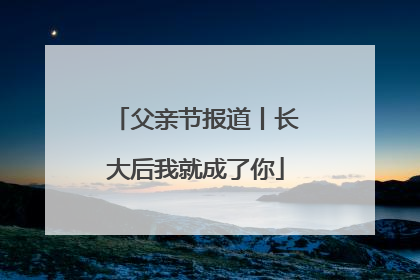 父亲节报道丨长大后我就成了你