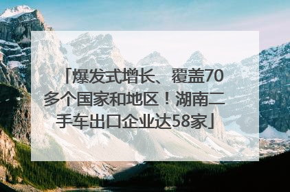 爆发式增长、覆盖70多个国家和地区！湖南二手车出口企业达58家