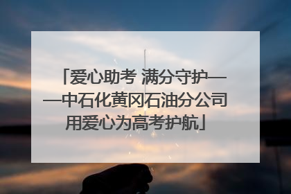 爱心助考 满分守护——中石化黄冈石油分公司用爱心为高考护航