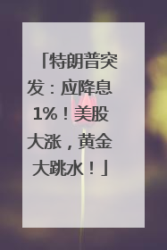 特朗普突发：应降息1%！美股大涨，黄金大跳水！