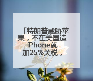 特朗普威胁苹果，不在美国造iPhone就加25%关税，当天苹果市值蒸发1000亿美元