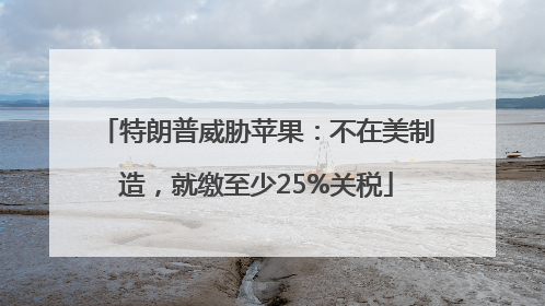 特朗普威胁苹果：不在美制造，就缴至少25%关税