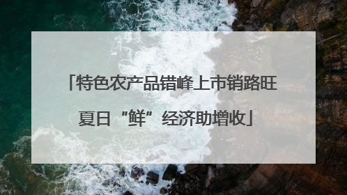 特色农产品错峰上市销路旺 夏日“鲜”经济助增收
