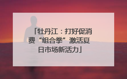 牡丹江：打好促消费“组合拳”激活夏日市场新活力