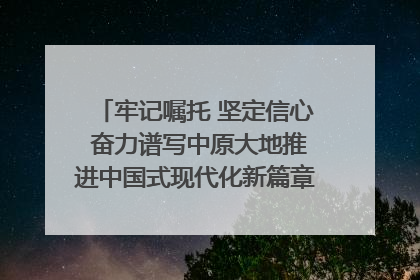 牢记嘱托 坚定信心 奋力谱写中原大地推进中国式现代化新篇章（六）河南绘就“行走河南·读懂中国”新画卷丨牢记嘱托谱新篇