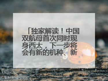 独家解读！中国双航母首次同时现身西太，下一步将会有新的机种、新的机型服役