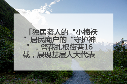 独居老人的“小棉袄”居民商户的“守护神”，警花扎根街巷16载，展现基层人大代表的炽热情怀