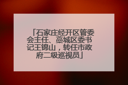 石家庄经开区管委会主任、藁城区委书记王锦山，转任市政府二级巡视员
