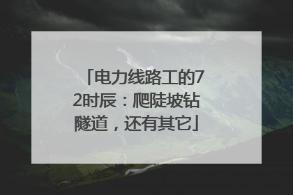电力线路工的72时辰：爬陡坡钻隧道，还有其它