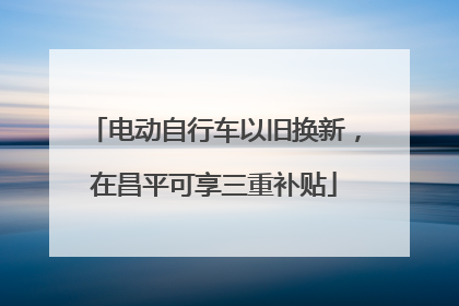 电动自行车以旧换新，在昌平可享三重补贴