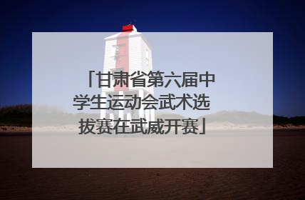 甘肃省第六届中学生运动会武术选拔赛在武威开赛