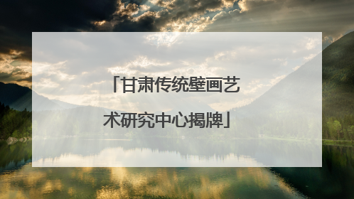 甘肃传统壁画艺术研究中心揭牌