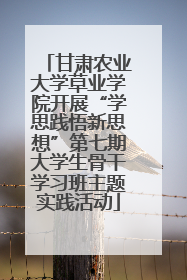甘肃农业大学草业学院开展“学思践悟新思想”第七期大学生骨干学习班主题实践活动