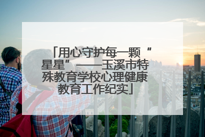 用心守护每一颗“星星”——玉溪市特殊教育学校心理健康教育工作纪实
