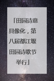 田园诗意具像化，第八届都江堰田园诗歌节举行