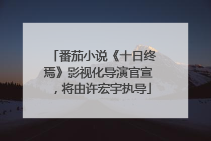 番茄小说《十日终焉》影视化导演官宣，将由许宏宇执导