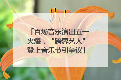 百场音乐演出五一火爆，“跨界艺人”登上音乐节引争议