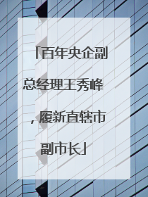 百年央企副总经理王秀峰，履新直辖市副市长