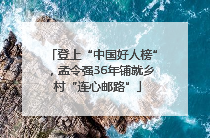 登上“中国好人榜”，孟令强36年铺就乡村“连心邮路”