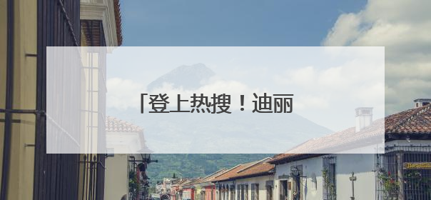 登上热搜！迪丽热巴传来喜讯！