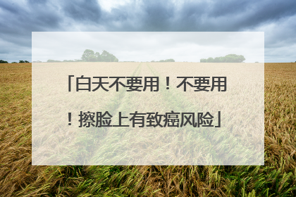 白天不要用！不要用！擦脸上有致癌风险
