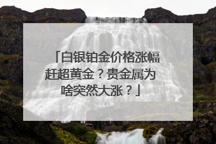 白银铂金价格涨幅赶超黄金？贵金属为啥突然大涨？