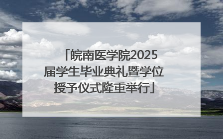 皖南医学院2025届学生毕业典礼暨学位授予仪式隆重举行