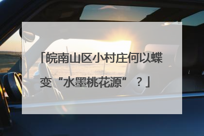 皖南山区小村庄何以蝶变“水墨桃花源”？