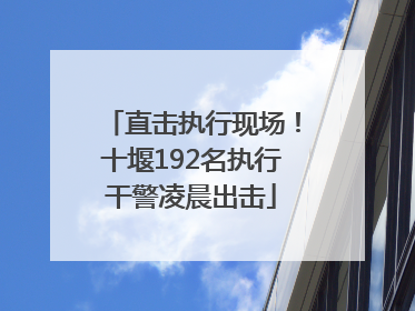 直击执行现场！十堰192名执行干警凌晨出击
