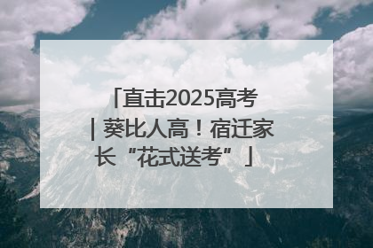 直击2025高考｜葵比人高！宿迁家长“花式送考”