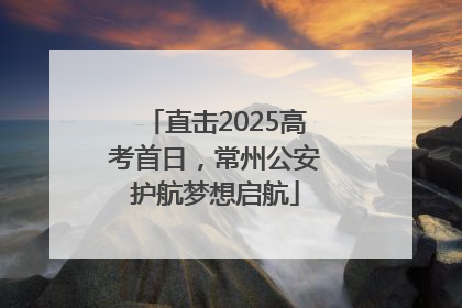 直击2025高考首日，常州公安护航梦想启航
