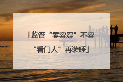 监管“零容忍”不容“看门人”再装睡