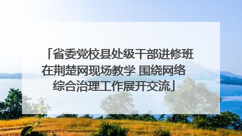 省委党校县处级干部进修班在荆楚网现场教学 围绕网络综合治理工作展开交流