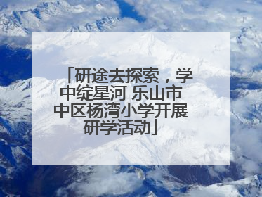 研途去探索，学中绽星河 乐山市中区杨湾小学开展研学活动