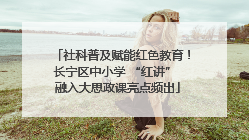 社科普及赋能红色教育！长宁区中小学 “红讲” 融入大思政课亮点频出