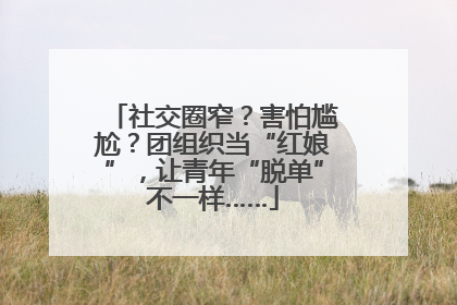 社交圈窄？害怕尴尬？团组织当“红娘”，让青年“脱单”不一样……