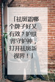 祛斑霜哪个牌子好又有效？护肤界守护神，打开祛斑新视界！