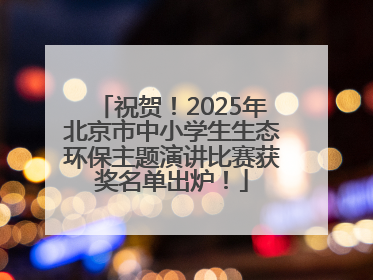 祝贺！2025年北京市中小学生生态环保主题演讲比赛获奖名单出炉！