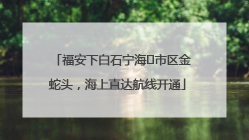 福安下白石宁海⇆市区金蛇头，海上直达航线开通