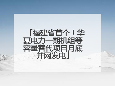 福建省首个！华夏电力一期机组等容量替代项目月底并网发电
