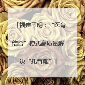 福建三明：“医育结合”模式高质量解决“托育难”